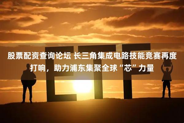 股票配资查询论坛 长三角集成电路技能竞赛再度打响，助力浦东集聚全球“芯”力量