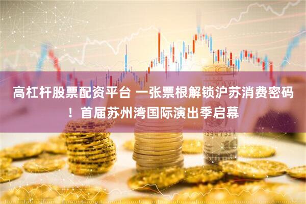 高杠杆股票配资平台 一张票根解锁沪苏消费密码！首届苏州湾国际演出季启幕