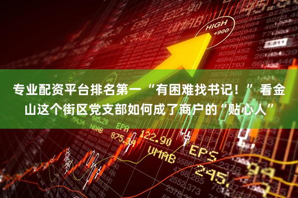 专业配资平台排名第一 “有困难找书记！” 看金山这个街区党支部如何成了商户的“贴心人”