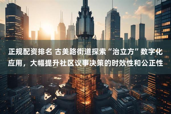 正规配资排名 古美路街道探索“治立方”数字化应用，大幅提升社区议事决策的时效性和公正性