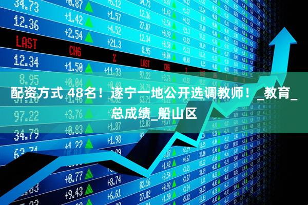 配资方式 48名！遂宁一地公开选调教师！_教育_总成绩_船山区