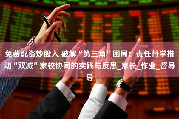 免费配资炒股入 破解“第三角”困局：责任督学推动“双减”家校协同的实践与反思_家长_作业_督导