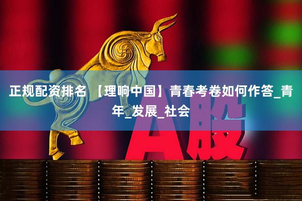 正规配资排名 【理响中国】青春考卷如何作答_青年_发展_社会
