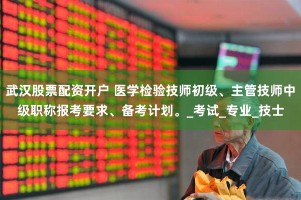 武汉股票配资开户 医学检验技师初级、主管技师中级职称报考要求、备考计划。_考试_专业_技士