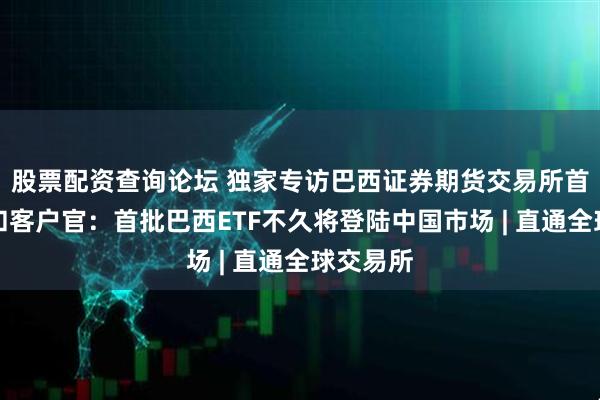 股票配资查询论坛 独家专访巴西证券期货交易所首席产品和客户官：首批巴西ETF不久将登陆中国市场 | 直通全球交易所