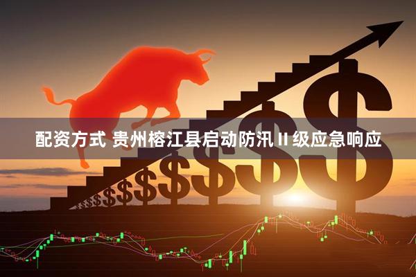 配资方式 贵州榕江县启动防汛Ⅱ级应急响应