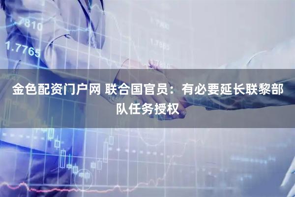 金色配资门户网 联合国官员：有必要延长联黎部队任务授权