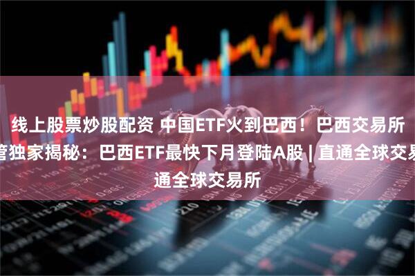 线上股票炒股配资 中国ETF火到巴西！巴西交易所高管独家揭秘：巴西ETF最快下月登陆A股 | 直通全球交易所