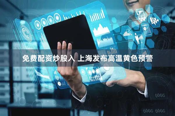 免费配资炒股入 上海发布高温黄色预警