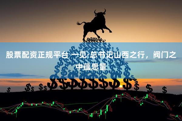 股票配资正规平台 一见·总书记山西之行，阀门之中蕴思量