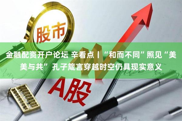 金融配资开户论坛 辛看点丨“和而不同”照见“美美与共” 孔子箴言穿越时空仍具现实意义