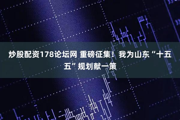 炒股配资178论坛网 重磅征集！我为山东“十五五”规划献一策