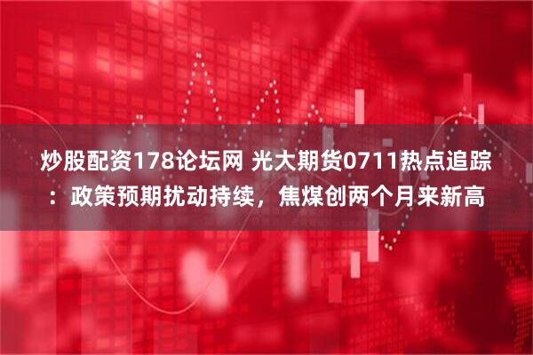 炒股配资178论坛网 光大期货0711热点追踪：政策预期扰动持续，焦煤创两个月来新高