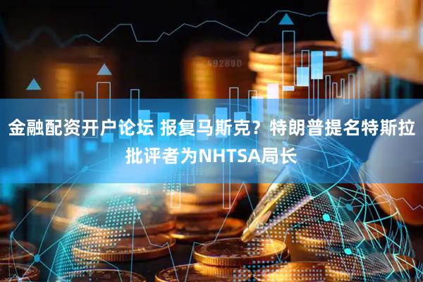 金融配资开户论坛 报复马斯克？特朗普提名特斯拉批评者为NHTSA局长