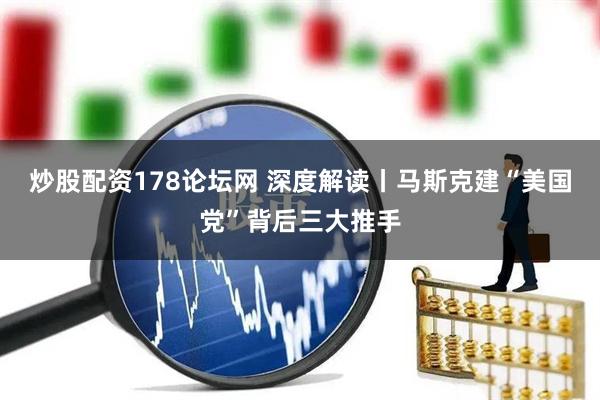 炒股配资178论坛网 深度解读丨马斯克建“美国党”背后三大推手