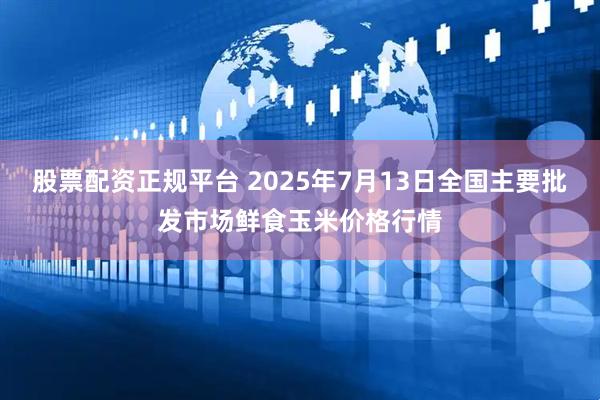 股票配资正规平台 2025年7月13日全国主要批发市场鲜食玉米价格行情