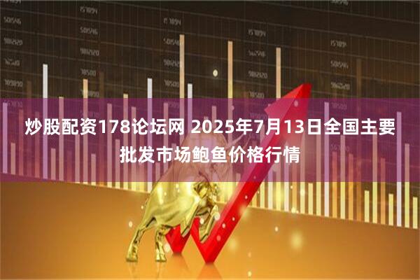 炒股配资178论坛网 2025年7月13日全国主要批发市场鲍鱼价格行情