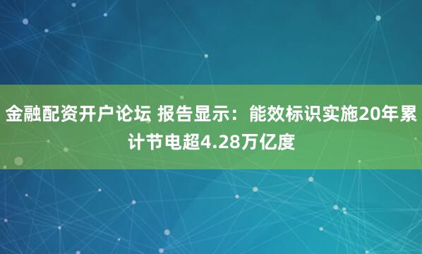 金融配资开户论坛 报告显示：能效标识实施20年累计节电超4.28万亿度