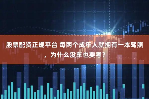 股票配资正规平台 每两个成年人就拥有一本驾照，为什么没车也要考？