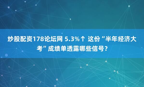 炒股配资178论坛网 5.3%↑ 这份“半年经济大考”成绩单透露哪些信号？