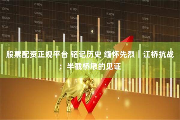 股票配资正规平台 铭记历史 缅怀先烈｜江桥抗战：半截桥墩的见证