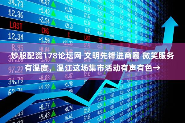 炒股配资178论坛网 文明先锋进商圈 微笑服务有温度，温江这场集市活动有声有色→