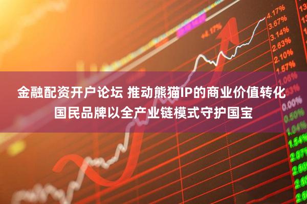 金融配资开户论坛 推动熊猫IP的商业价值转化 国民品牌以全产业链模式守护国宝