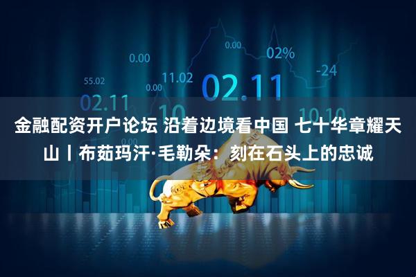 金融配资开户论坛 沿着边境看中国 七十华章耀天山丨布茹玛汗·毛勒朵：刻在石头上的忠诚