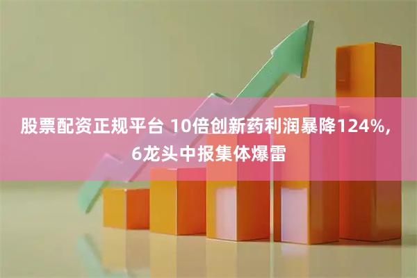 股票配资正规平台 10倍创新药利润暴降124%, 6龙头中报集体爆雷