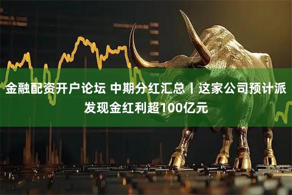 金融配资开户论坛 中期分红汇总丨这家公司预计派发现金红利超100亿元