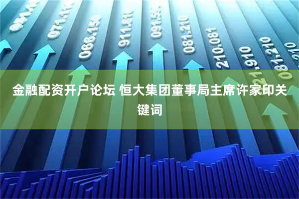 金融配资开户论坛 恒大集团董事局主席许家印关键词