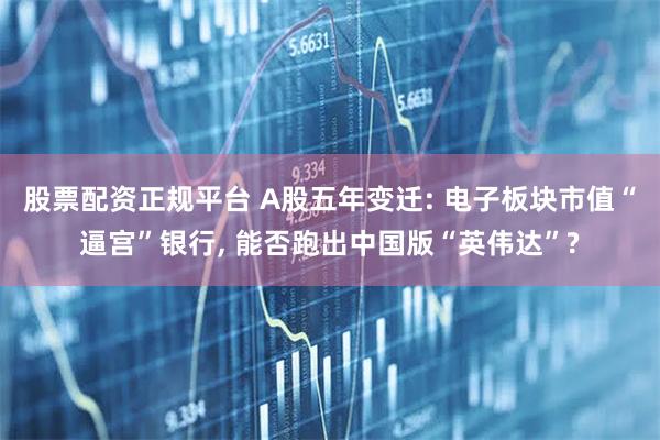 股票配资正规平台 A股五年变迁: 电子板块市值“逼宫”银行, 能否跑出中国版“英伟达”?