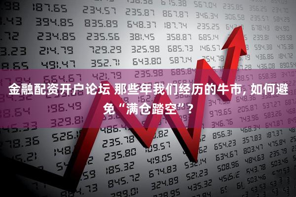 金融配资开户论坛 那些年我们经历的牛市, 如何避免“满仓踏空”?
