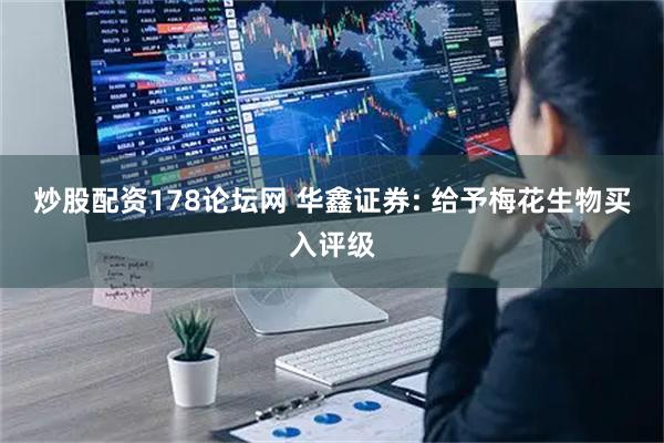 炒股配资178论坛网 华鑫证券: 给予梅花生物买入评级