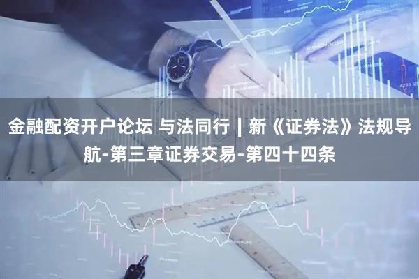 金融配资开户论坛 与法同行∣新《证券法》法规导航-第三章证券交易-第四十四条