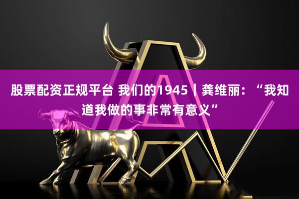 股票配资正规平台 我们的1945｜龚维丽：“我知道我做的事非常有意义”