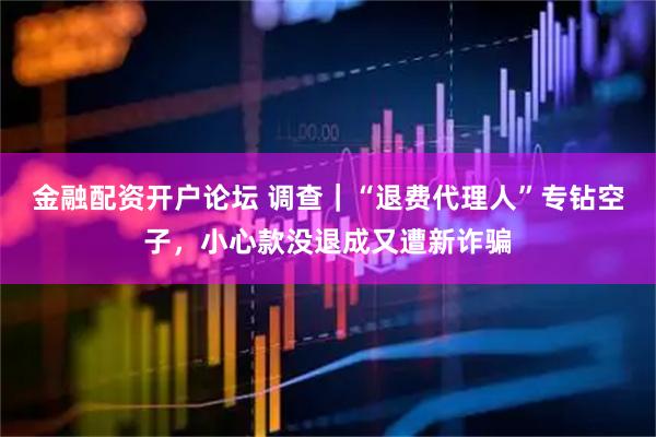 金融配资开户论坛 调查｜“退费代理人”专钻空子，小心款没退成又遭新诈骗