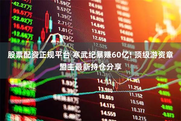 股票配资正规平台 寒武纪暴赚60亿! 顶级游资章盟主最新持仓分享