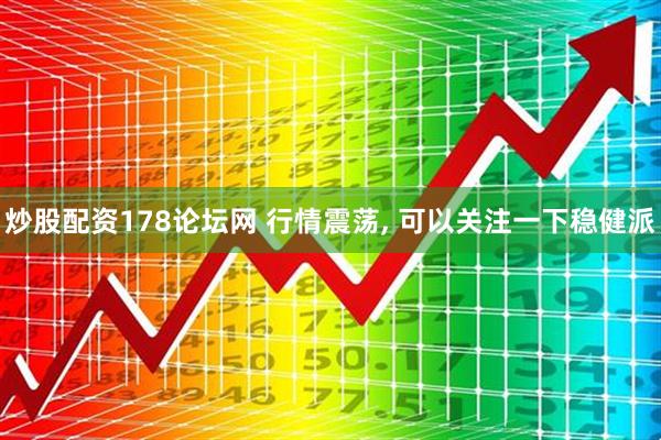 炒股配资178论坛网 行情震荡, 可以关注一下稳健派