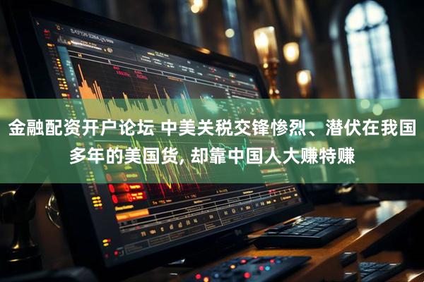 金融配资开户论坛 中美关税交锋惨烈、潜伏在我国多年的美国货, 却靠中国人大赚特赚