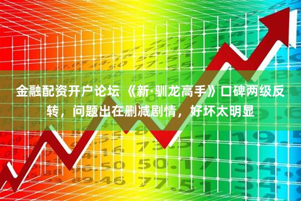 金融配资开户论坛 《新·驯龙高手》口碑两级反转，问题出在删减剧情，好坏太明显
