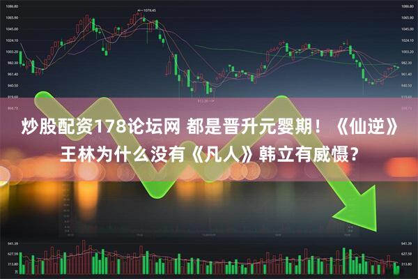 炒股配资178论坛网 都是晋升元婴期！《仙逆》王林为什么没有《凡人》韩立有威慑？