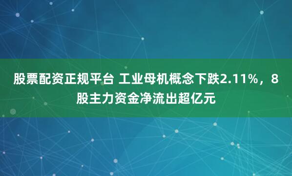 股票配资正规平台 工业母机概念下跌2.11%，8股主力资金净流出超亿元