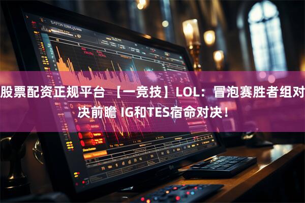 股票配资正规平台 【一竞技】LOL：冒泡赛胜者组对决前瞻 IG和TES宿命对决！