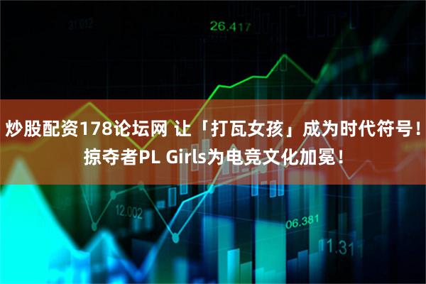 炒股配资178论坛网 让「打瓦女孩」成为时代符号！掠夺者PL Girls为电竞文化加冕！