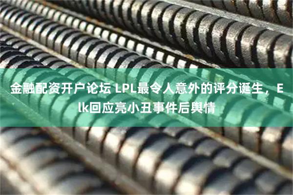 金融配资开户论坛 LPL最令人意外的评分诞生，Elk回应亮小丑事件后舆情