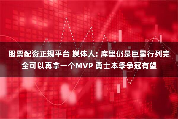 股票配资正规平台 媒体人: 库里仍是巨星行列完全可以再拿一个MVP 勇士本季争冠有望