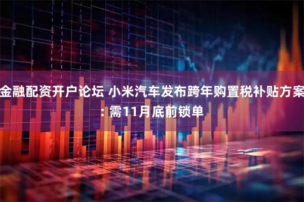 金融配资开户论坛 小米汽车发布跨年购置税补贴方案: 需11月底前锁单