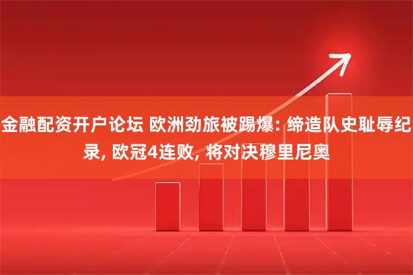 金融配资开户论坛 欧洲劲旅被踢爆: 缔造队史耻辱纪录, 欧冠4连败, 将对决穆里尼奥