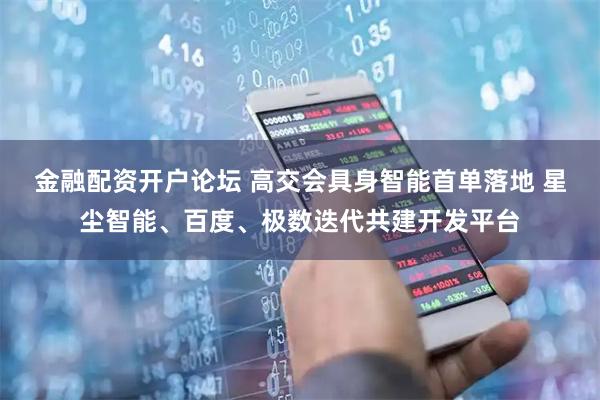 金融配资开户论坛 高交会具身智能首单落地 星尘智能、百度、极数迭代共建开发平台